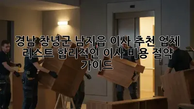 경남 창녕군 남지읍 이사 추천 업체 리스트: 합리적인 이사 비용 절약 가이드